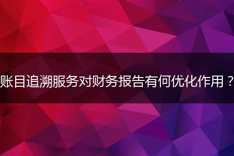 賬目追溯服務對財務報告有何優(yōu)化作用？