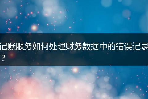 記賬服務如何處理財務數據中的錯誤記錄？