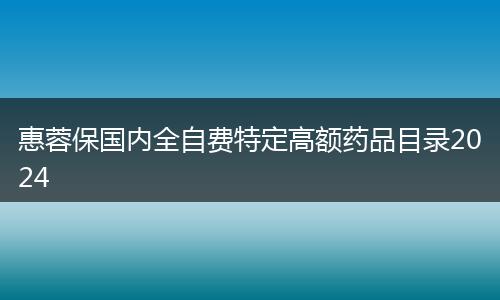 惠蓉保國(guó)內(nèi)全自費(fèi)特定高額藥品目錄2024