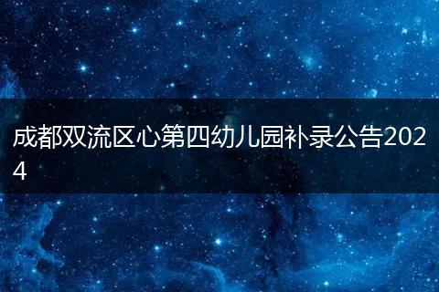 成都雙流區(qū)心第四幼兒園補(bǔ)錄公告2024