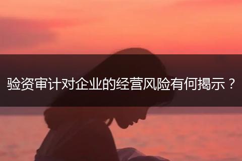 驗(yàn)資審計(jì)對企業(yè)的經(jīng)營風(fēng)險(xiǎn)有何揭示?