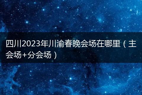四川2023年川渝春晚會(huì)場(chǎng)在哪里（主會(huì)場(chǎng)+分會(huì)場(chǎng)）