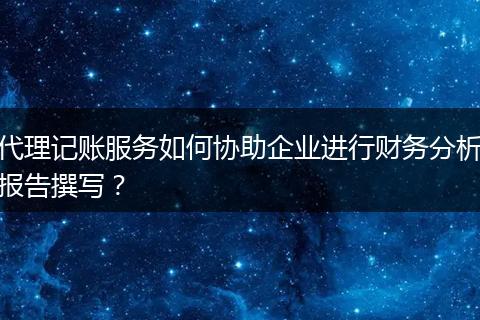 代理記賬服務(wù)如何協(xié)助企業(yè)進行財務(wù)分析報告撰寫?