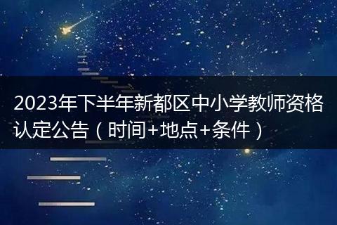 2023年下半年新都區(qū)中小學(xué)教師資格認(rèn)定公告（時(shí)間+地點(diǎn)+條件）