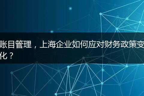 賬目管理，上海企業(yè)如何應(yīng)對財務(wù)政策變化？
