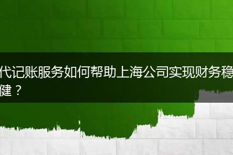 代記賬服務(wù)如何幫助上海公司實(shí)現(xiàn)財(cái)務(wù)穩(wěn)?。? style=
