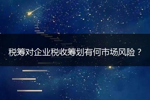 稅籌對企業(yè)稅收籌劃有何市場風險？