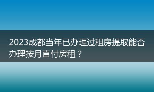 2023成都當年已辦理過租房提取能否辦理按月直付房租？