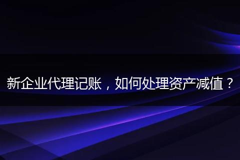 新企業(yè)代理記賬，如何處理資產(chǎn)減值？