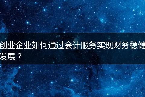 創(chuàng)業(yè)企業(yè)如何通過會計服務(wù)實現(xiàn)財務(wù)穩(wěn)健發(fā)展？