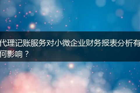 代理記賬服務(wù)對(duì)小微企業(yè)財(cái)務(wù)報(bào)表分析有何影響？