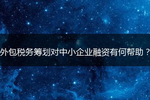 外包稅務(wù)籌劃對中小企業(yè)融資有何幫助？