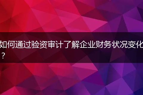 如何通過驗資審計了解企業(yè)財務狀況變化？