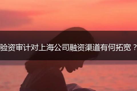 驗(yàn)資審計(jì)對(duì)上海公司融資渠道有何拓寬？
