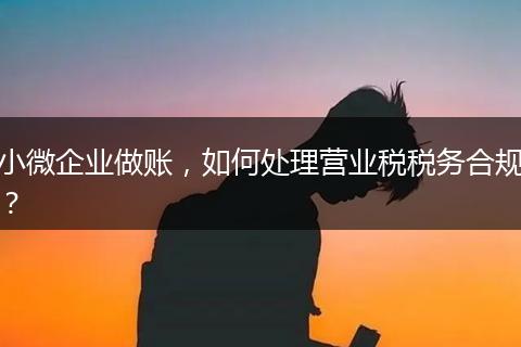小微企業(yè)做賬，如何處理營業(yè)稅稅務(wù)合規(guī)？