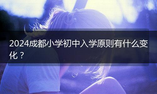 2024成都小學(xué)初中入學(xué)原則有什么變化？