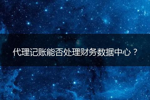 代理記賬能否處理財(cái)務(wù)數(shù)據(jù)中心？