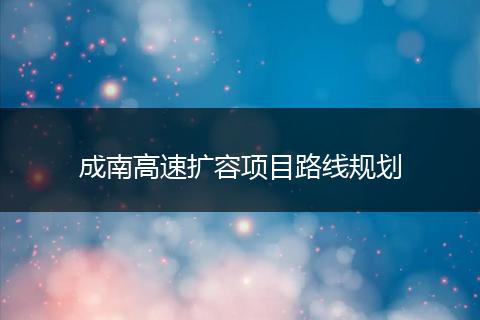 成南高速擴(kuò)容項(xiàng)目路線規(guī)劃