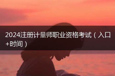 2024注冊(cè)計(jì)量師職業(yè)資格考試（入口+時(shí)間）