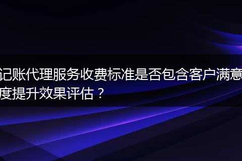 記賬代理服務收費標準是否包含客戶滿意度提升效果評估？