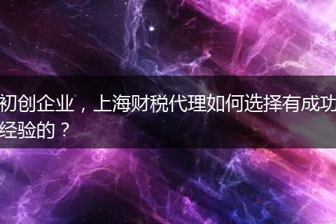 初創(chuàng)企業(yè)，上海財(cái)稅代理如何選擇有成功經(jīng)驗(yàn)的？