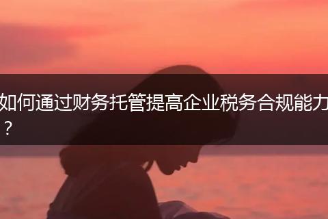 如何通過財務(wù)托管提高企業(yè)稅務(wù)合規(guī)能力？