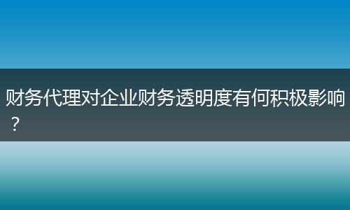 財(cái)務(wù)代理對企業(yè)財(cái)務(wù)透明度有何積極影響？