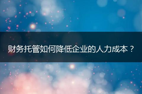 財(cái)務(wù)托管如何降低企業(yè)的人力成本？