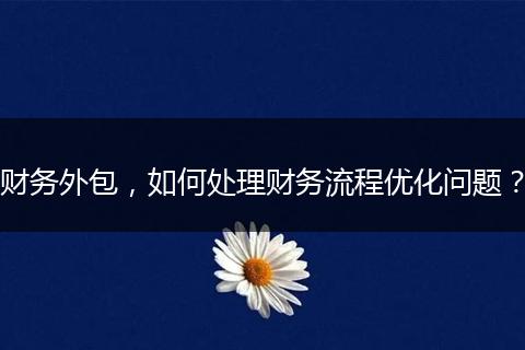 財務外包，如何處理財務流程優(yōu)化問題？