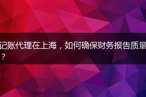 記賬代理在上海，如何確保財務(wù)報告質(zhì)量？
