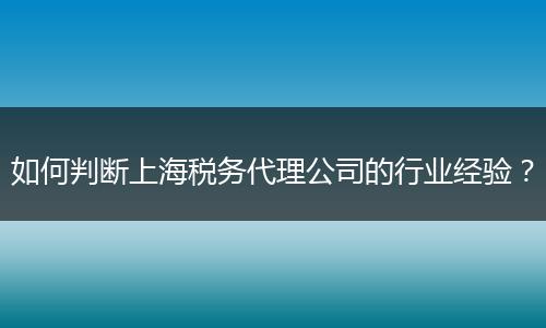 如何判斷上海稅務(wù)代理公司的行業(yè)經(jīng)驗(yàn)？