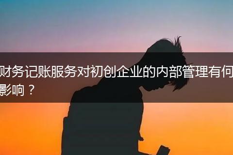財(cái)務(wù)記賬服務(wù)對(duì)初創(chuàng)企業(yè)的內(nèi)部管理有何影響？