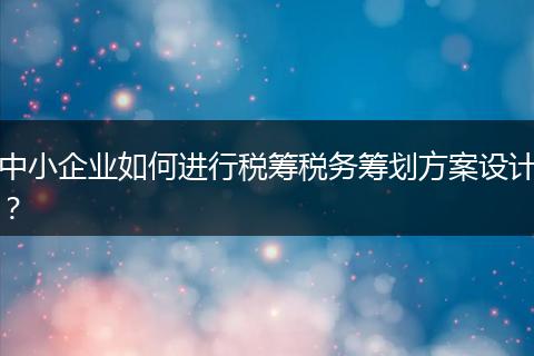 中小企業(yè)如何進(jìn)行稅籌稅務(wù)籌劃方案設(shè)計(jì)？