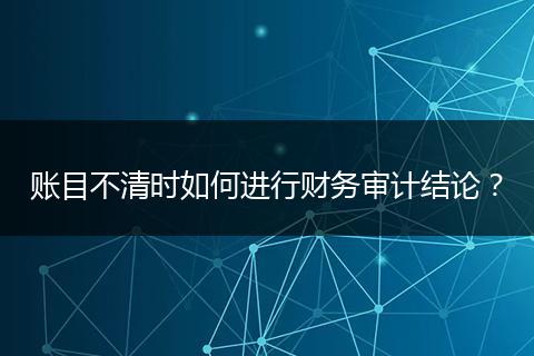 賬目不清時(shí)如何進(jìn)行財(cái)務(wù)審計(jì)結(jié)論？
