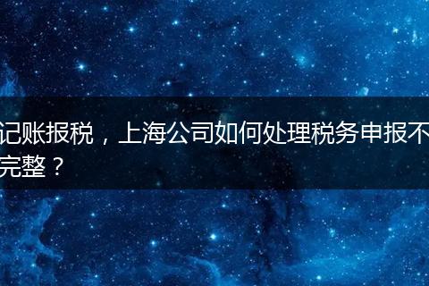 記賬報稅，上海公司如何處理稅務申報不完整？