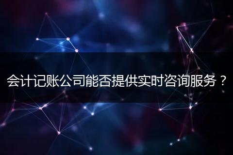 會計記賬公司能否提供實時咨詢服務(wù)？