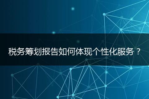 稅務籌劃報告如何體現(xiàn)個性化服務？