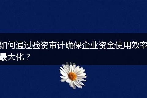 如何通過驗資審計確保企業(yè)資金使用效率最大化？