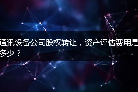 通訊設(shè)備公司股權(quán)轉(zhuǎn)讓，資產(chǎn)評(píng)估費(fèi)用是多少？