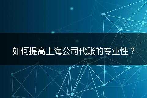 如何提高上海公司代賬的專(zhuān)業(yè)性？