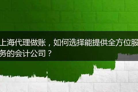 上海代理做賬，如何選擇能提供全方位服務(wù)的會計(jì)公司？