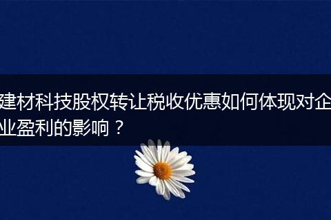 建材科技股權(quán)轉(zhuǎn)讓稅收優(yōu)惠如何體現(xiàn)對(duì)企業(yè)盈利的影響？
