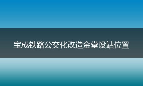 寶成鐵路公交化改造金堂設(shè)站位置
