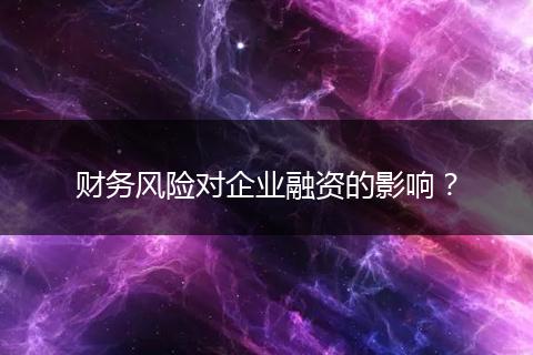 財務風險對企業(yè)融資的影響？