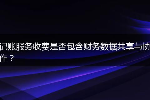 記賬服務(wù)收費是否包含財務(wù)數(shù)據(jù)共享與協(xié)作？