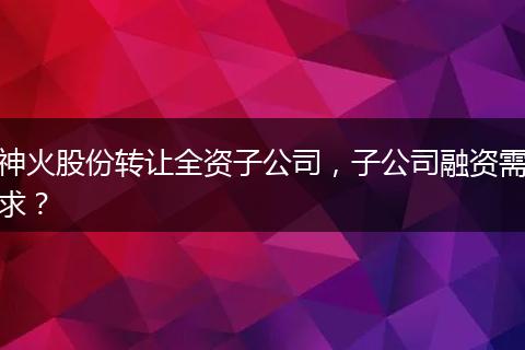 神火股份轉(zhuǎn)讓全資子公司，子公司融資需求？