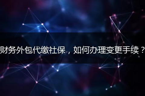 財務(wù)外包代繳社保，如何辦理變更手續(xù)？