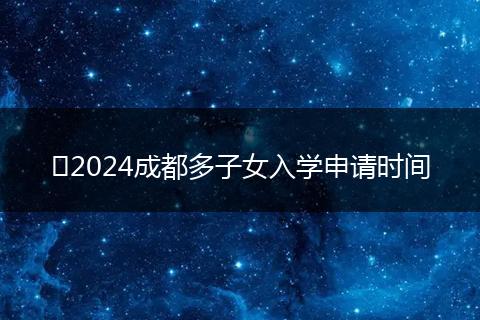 ?2024成都多子女入學(xué)申請(qǐng)時(shí)間