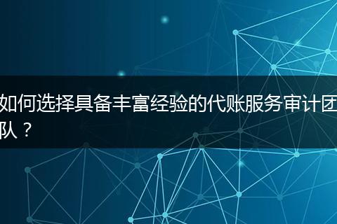 如何選擇具備豐富經(jīng)驗的代賬服務(wù)審計團隊？