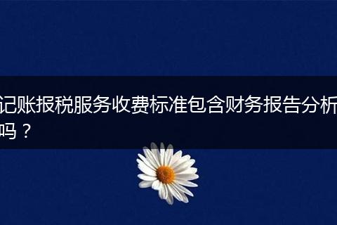 記賬報(bào)稅服務(wù)收費(fèi)標(biāo)準(zhǔn)包含財(cái)務(wù)報(bào)告分析嗎?